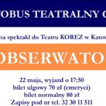 Autobus teatralny GOK, zaprasza na wyjazd do teatru Korez w Katowicach na spektalk pt "Obserwator". wyjazd 22 maja, bilet ulgowy 70 zł- emeryci, bilet normalny 80 zł. zapisy pod nr tel. 32 30 11 511