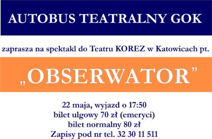 Autobus teatralny GOK zaprasza na wyjazd do teatru Korez w Katowicach na spektalk pt Obserwator wyjazd 22 maja bilet ulgowy 70 z emeryci bilet normalny 80 z zapisy pod nr tel 32 30 11 511